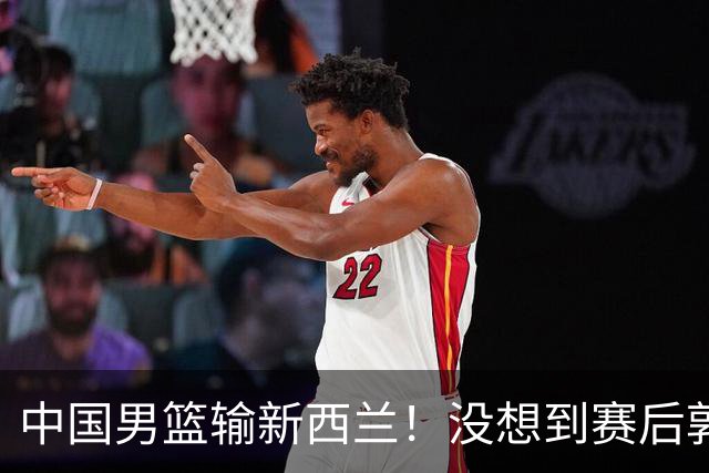 中国男篮输新西兰!没想到赛后郭士强这么说,三大后卫坑惨全队